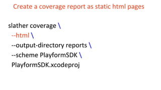 Create a coverage report as static html pages
slather coverage 
--html 
--output-directory reports 
--scheme PlayformSDK 
PlayformSDK.xcodeproj
 