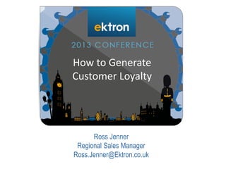 Ross Jenner
Regional Sales Manager
Ross.Jenner@Ektron.co.uk
How to Generate
Customer Loyalty
 