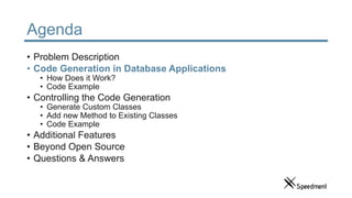 Agenda
• Problem Description
• Code Generation in Database Applications
• How Does it Work?
• Code Example
• Controlling the Code Generation
• Generate Custom Classes
• Add new Method to Existing Classes
• Code Example
• Additional Features
• Beyond Open Source
• Questions & Answers
 