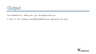 Output
Pers-MacBook-Pro:~ pemi$ java –jar salesapplication.jar
A total of 354 customers from NORTH_AMERICA have registered this year.
 