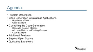 Agenda
• Problem Description
• Code Generation in Database Applications
• How Does it Work?
• Code Example
• Controlling the Code Generation
• Generate Custom Classes
• Add new Method to Existing Classes
• Code Example
• Additional Features
• Beyond Open Source
• Questions & Answers
 