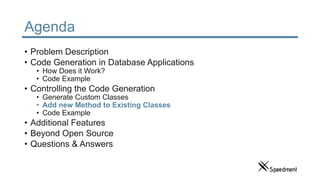 Agenda
• Problem Description
• Code Generation in Database Applications
• How Does it Work?
• Code Example
• Controlling the Code Generation
• Generate Custom Classes
• Add new Method to Existing Classes
• Code Example
• Additional Features
• Beyond Open Source
• Questions & Answers
 