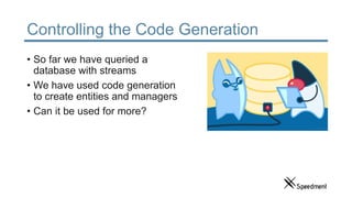 Controlling the Code Generation
• So far we have queried a
database with streams
• We have used code generation
to create entities and managers
• Can it be used for more?
 
