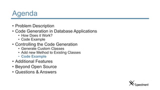 Agenda
• Problem Description
• Code Generation in Database Applications
• How Does it Work?
• Code Example
• Controlling the Code Generation
• Generate Custom Classes
• Add new Method to Existing Classes
• Code Example
• Additional Features
• Beyond Open Source
• Questions & Answers
 
