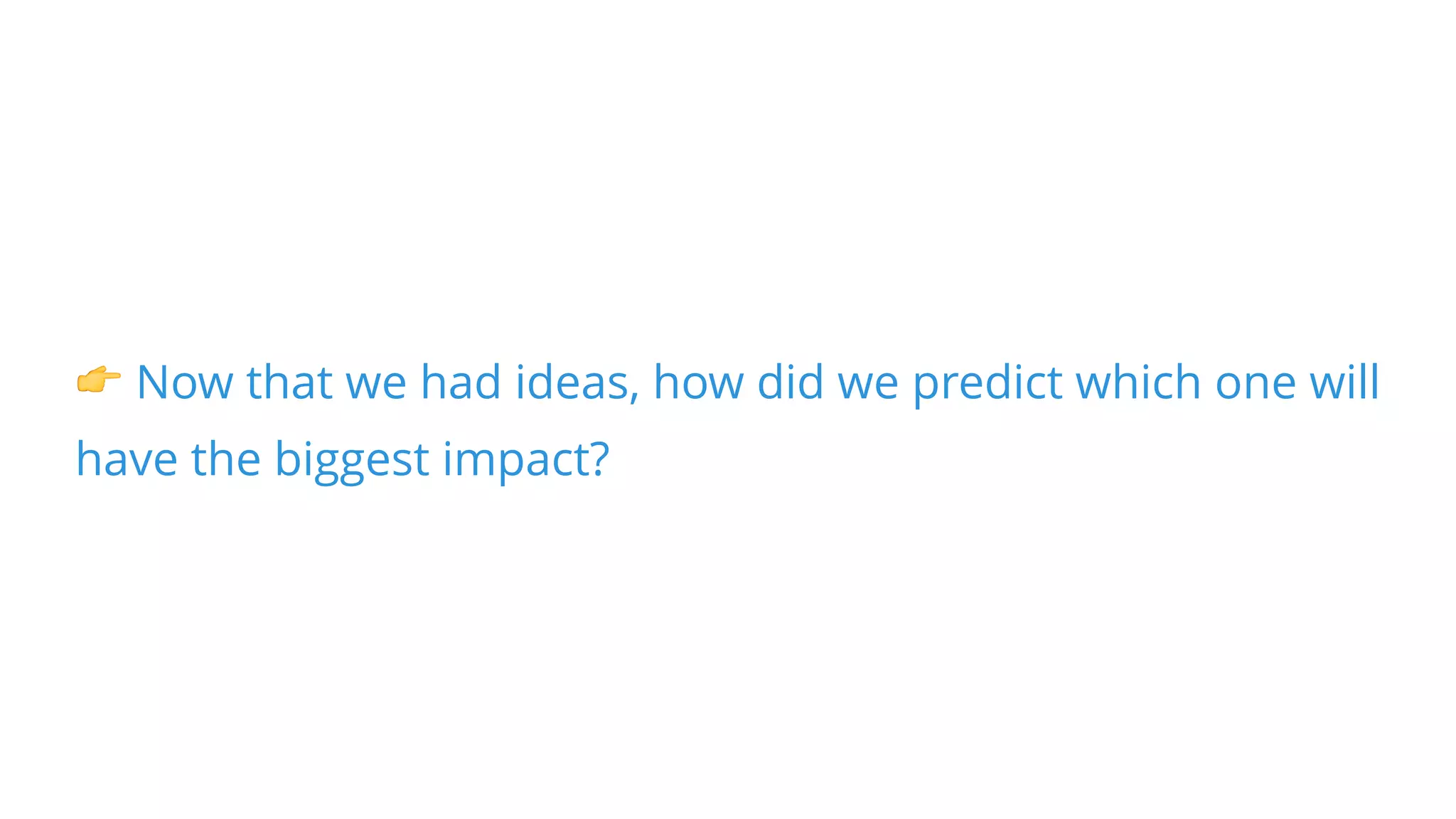 • Impact: If it works, what is the potential impact?
• Confidence: Do we have evidence it will work?
• Ease: How easy it is to test our hypothesis?
ICE ScoringICE ScoringICE Scoring
 