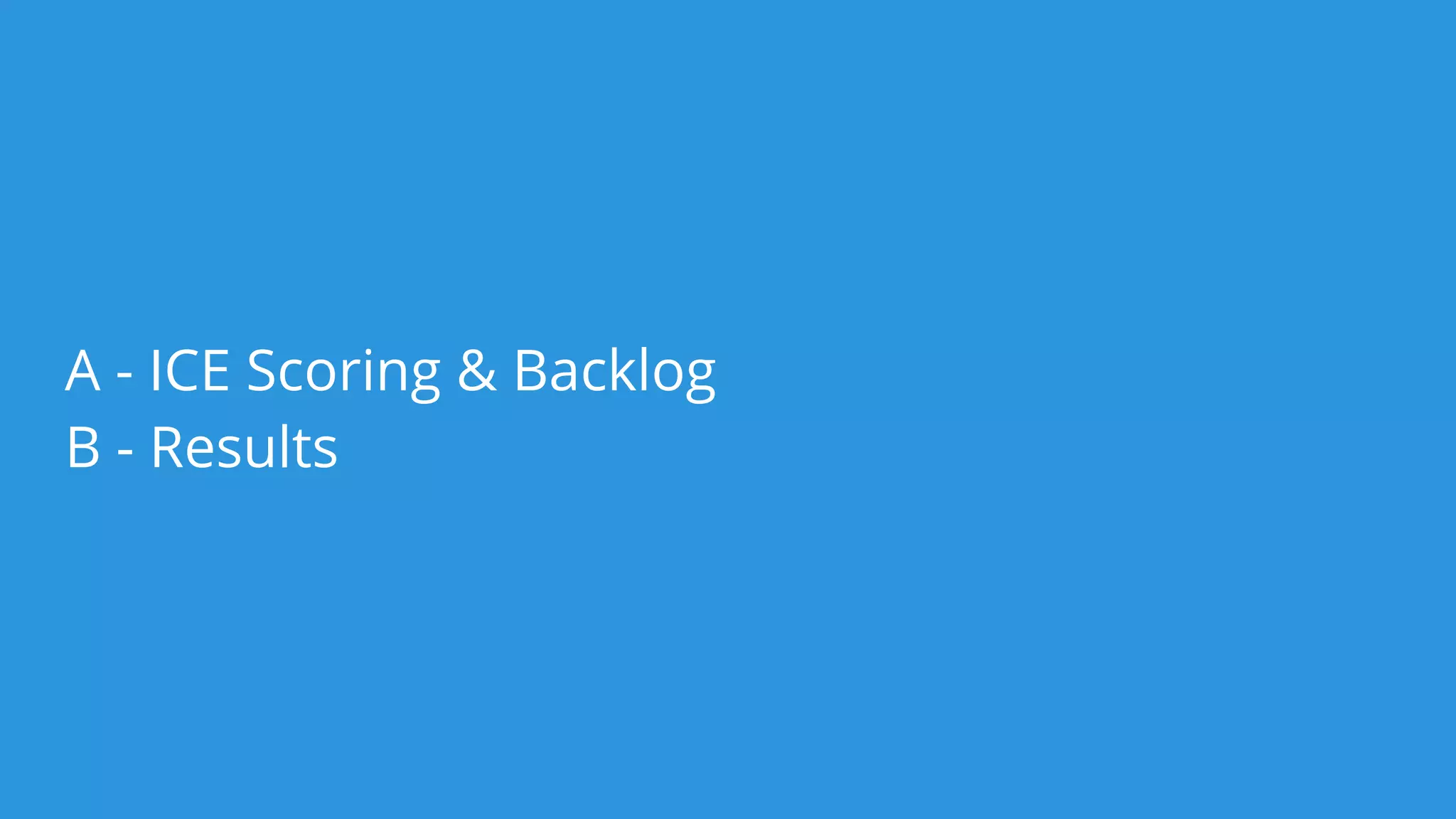 Start
with this
one
BacklogICE ScoringBacklog
We assigned 1 -10 scores for Impact, Confidence and Ease (10 being the
best)
 