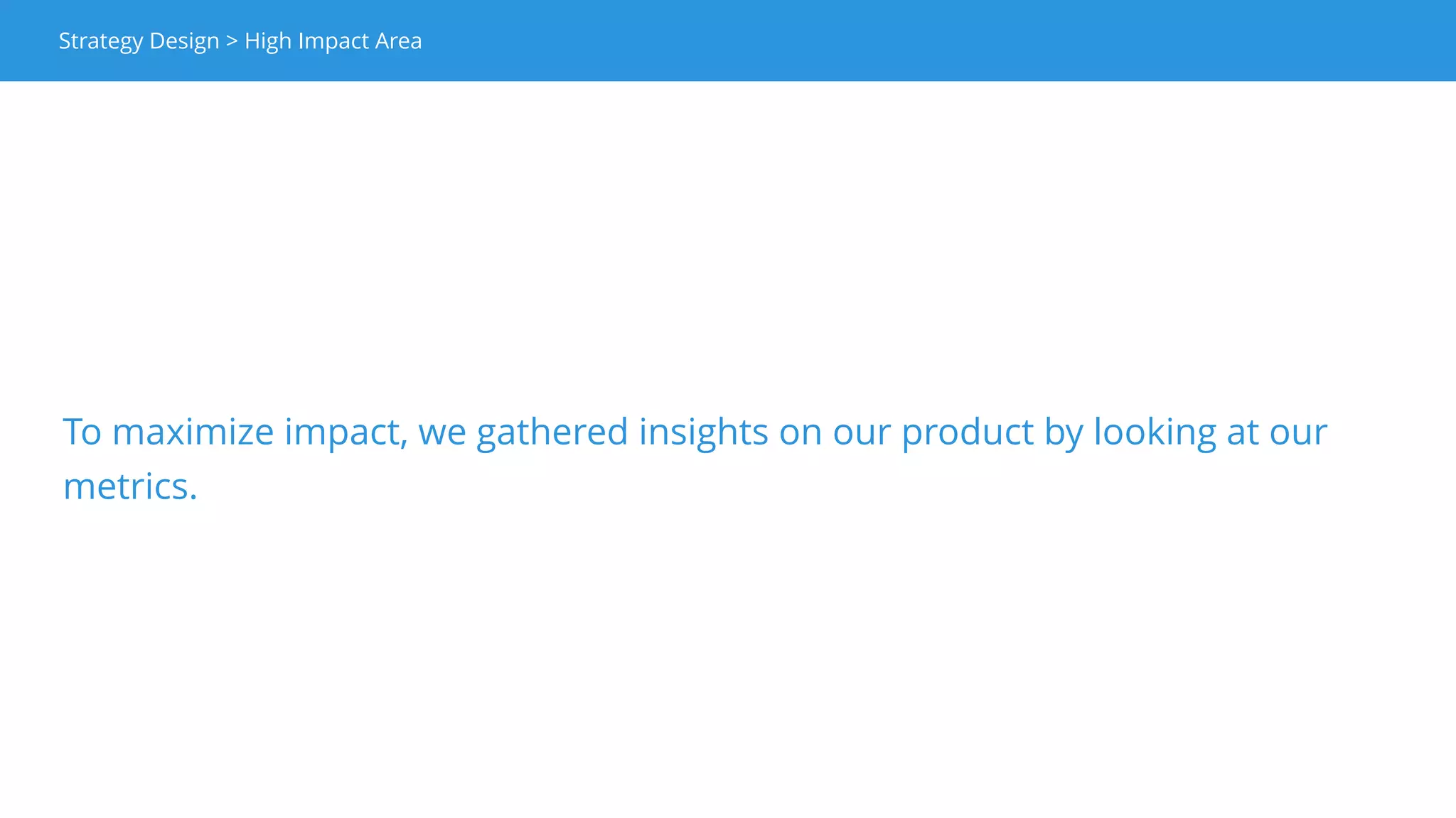 For obvious reasons, the data is fake.
Strategy Design > High Impact Area
Our High Impact Area is the place where our funnel was leaking the most.
High Impact Area
 