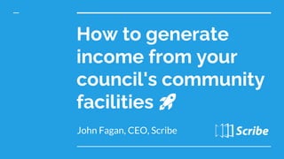 How to generate
income from your
council's community
facilities 🚀
John Fagan, CEO, Scribe
 