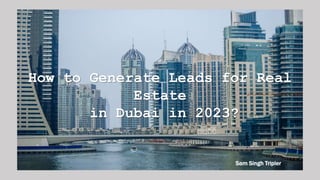 How to Generate Leads for Real
Estate
in Dubai in 2023?
Sam Singh Tripler
 