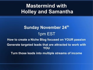 Mastermind with
Holley and Samantha
Sunday November 24

th

1pm EST
How to create a Niche Blog focused on YOUR passion
Generate targeted leads that are attracted to work with
YOU
Turn those leads into multiple streams of income

 
