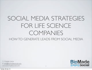 T: 778.881.5424
E: info@biomadesocial.com
www.biomadesocial.com
SOCIAL MEDIA STRATEGIES
FOR LIFE SCIENCE
COMPANIES
HOWTO GENERATE LEADS FROM SOCIAL MEDIA
1
Sunday, 28 July, 13
 