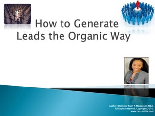 How to Generate Leads the Organic Way Author/Motivator Ruth A McCrackin, MBA. All Rights Reserved. Copyright 2010. www.ram-online.com 