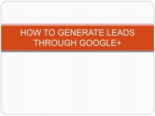 HOW TO GENERATE LEADS
THROUGH GOOGLE+
 