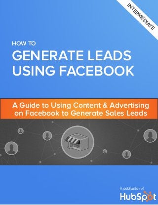 interm
ediate

HOW TO

GENERATE LEADS
USING FACEBOOK
A Guide to Using Content & Advertising
on Facebook to Generate Sales Leads

A publication of

 