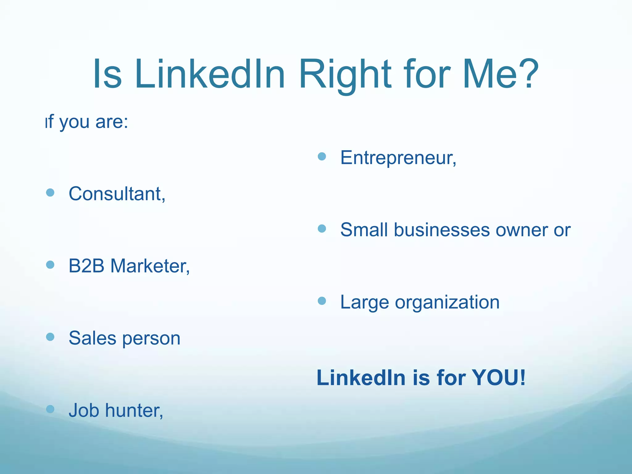 Is LinkedIn Right for Me?
If you are:
Consultant,
B2B Marketer,
Sales person
Job hunter,
Entrepreneur,
Small businesses owner or
Large organization
LinkedIn is for YOU!
