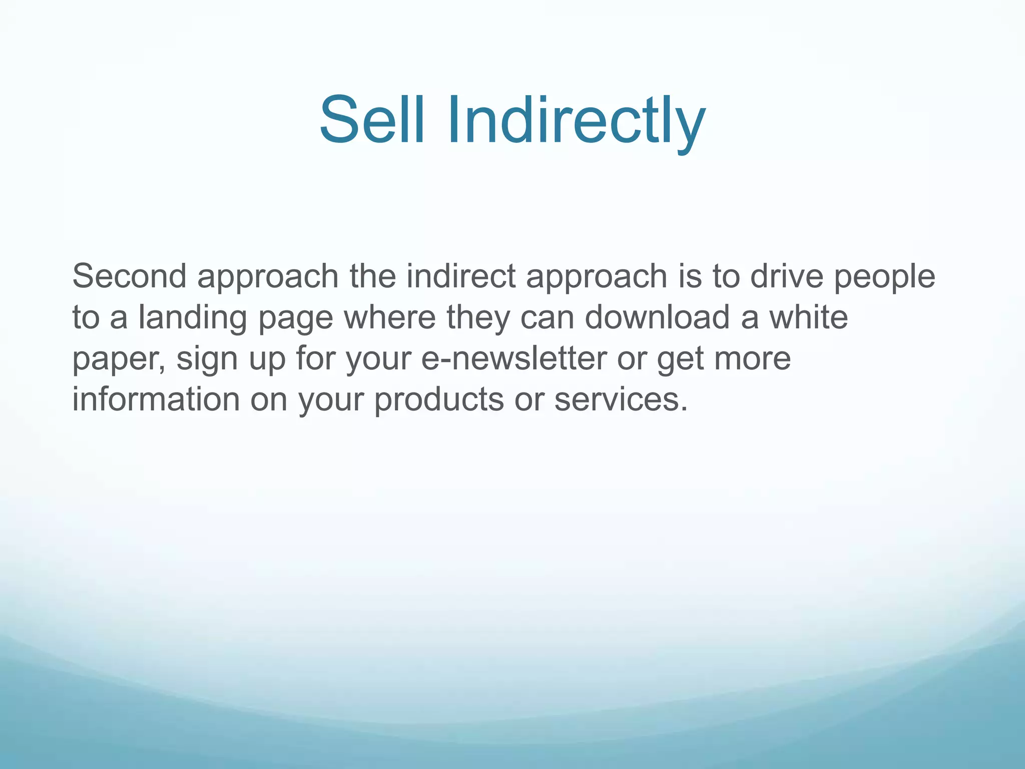 Sell Indirectly
Second approach the indirect approach is to drive people
to a landing page where they can download a white
paper, sign up for your e-newsletter or get more
information on your products or services.