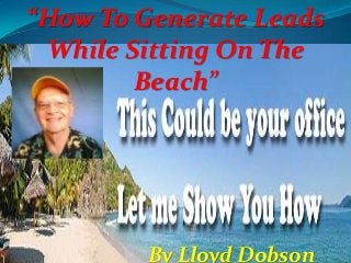“How To Generate Leads
While Sitting On The
Beach”

By Lloyd Dobson

 