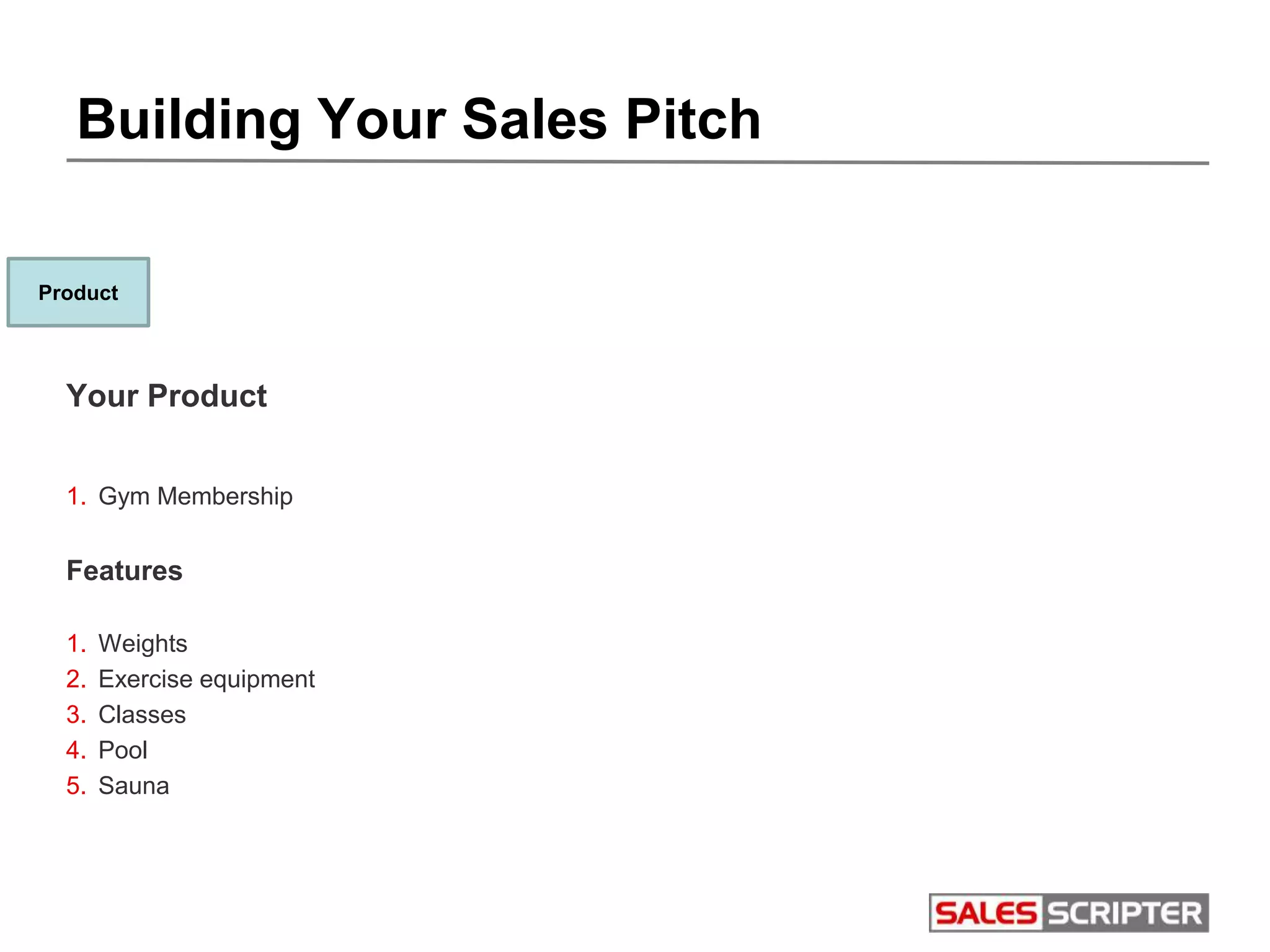 Building Your Sales Pitch
Your Product
1. Gym Membership
Features
1. Weights
2. Exercise equipment
3. Classes
4. Pool
5. Sauna
Product
 