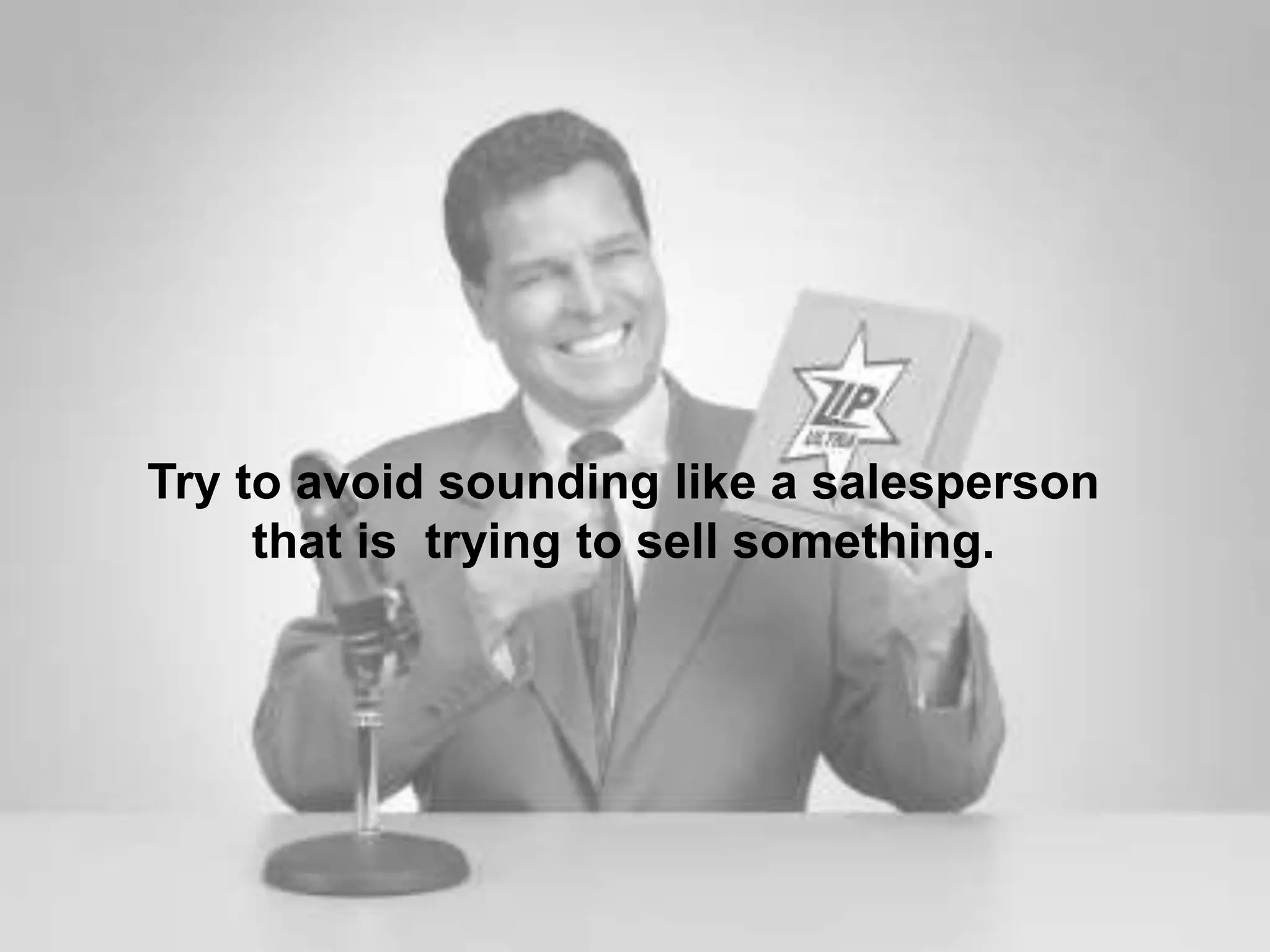 Try to avoid sounding like a salesperson
that is trying to sell something.
 