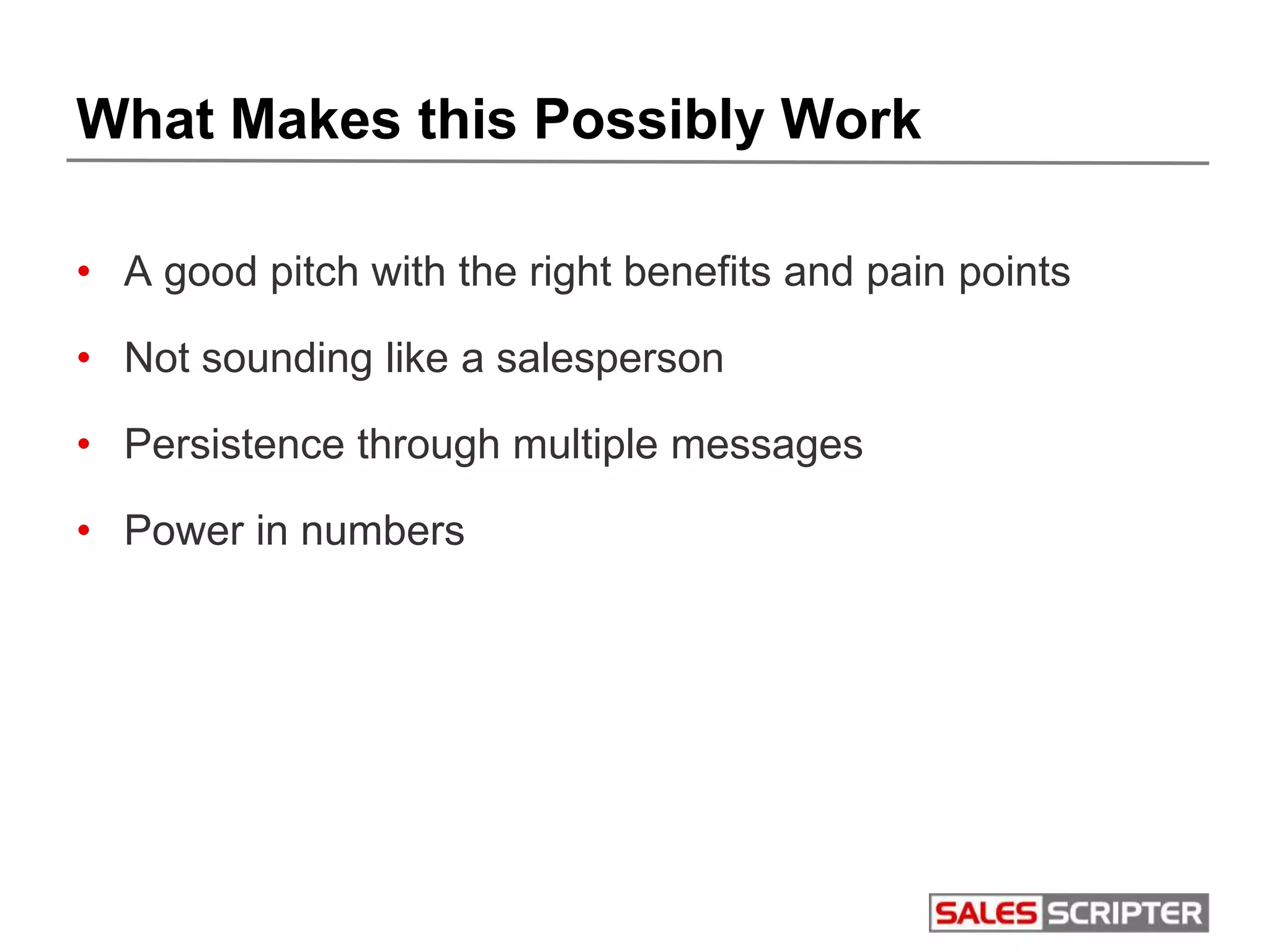 What Makes this Possibly Work
• A good pitch with the right benefits and pain points
• Not sounding like a salesperson
• Persistence through multiple messages
• Power in numbers
 