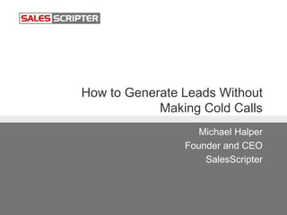 How to Generate Leads Without
Making Cold Calls
Michael Halper
Founder and CEO
SalesScripter
 