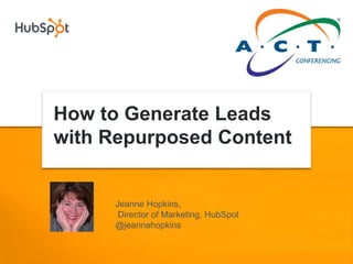 How to Generate Leads
with Repurposed Content


     Jeanne Hopkins,
      Director of Marketing, HubSpot
     @jeannehopkins
 