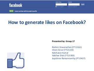 How to generate likes on Facebook?


                   Presented by: Group 17

                   Roshini Viswanathan (FT13161)
                   Ishani Sircar (FT13224)
                   Kalicharan Kumar
                   Vaibhav Dixit (FT13383)
                   Jayashree Ramamoorthy (FT13427)
 