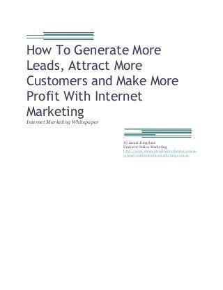 How To Generate More
Leads, Attract More
Customers and Make More
Profit With Internet
Marketing
Internet Marketing Whitepaper
By Janna Jungclaus
Eminent Online Marketing
http://www.eminentonlinemarketing.com.au
janna@eminentonlinemarketing.com.au
 