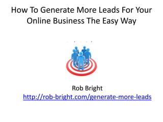 How To Generate More Leads For Your
   Online Business The Easy Way

               Rob Bright




                   Rob Bright
  http://rob-bright.com/generate-more-leads
 