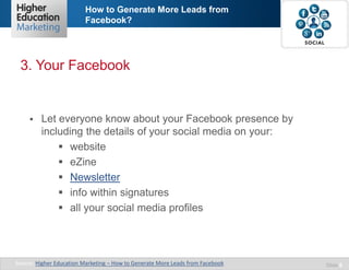 How to Generate More Leads from
Facebook?

3. Your Facebook



Let everyone know about your Facebook presence by
including the details of your social media on your:
 website
 eZine
 Newsletter
 info within signatures
 all your social media profiles

Source: Higher Education Marketing – How to Generate More Leads from Facebook

Slide 6

 