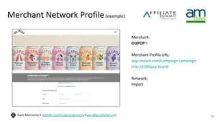 Merchant Network Profile(example)
Merchant:
OLIPOPTM
Merchant Profile URL:
app.impact.com/campaign-campaign-
info-v2/Olipop.brand
Network:
Impact
10
Gary Marcoccia • linkedin.com/in/garymarcoccia • gary@gravityfed.com
 
