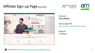 Affiliate Sign-up Page(example)
Merchant:
Thrive Market
Sign-up page URL:
thrivemarket.com/affiliate-program
Network:
CJ Affiliate
11
Gary Marcoccia • linkedin.com/in/garymarcoccia • gary@gravityfed.com
 