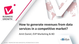 How to generate revenues from data
services in a competitive market?
Amit Daniel, EVP Marketing & BD

© 2013 – PROPRIETARY AND CONFIDENTIAL INFORMATION OF CVIDYA

 