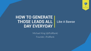 HOW TO GENERATE
THOSE LEADS ALL
DAY EVERYDAY
Michael King (@iPullRank)
Founder, iPullRank
Like A Bawse
 