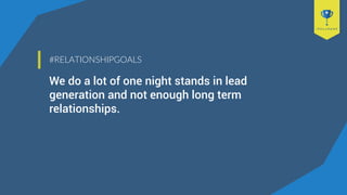 #RELATIONSHIPGOALS
We do a lot of one night stands in lead
generation and not enough long term
relationships.
 