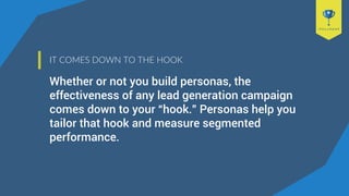 IT COMES DOWN TO THE HOOK
Whether or not you build personas, the
effectiveness of any lead generation campaign
comes down ...