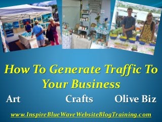 How To Generate Traffic To
Your Business
Art Crafts Olive Biz
www.InspireBlueWaveWebsiteBlogTraining.com
 