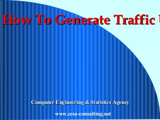 How To Generate Traffic UHow To Generate Traffic U
Computer Engineering & Statistics AgencyComputer Engineering & Statistics Agency
www.cesa-consulting.net
 