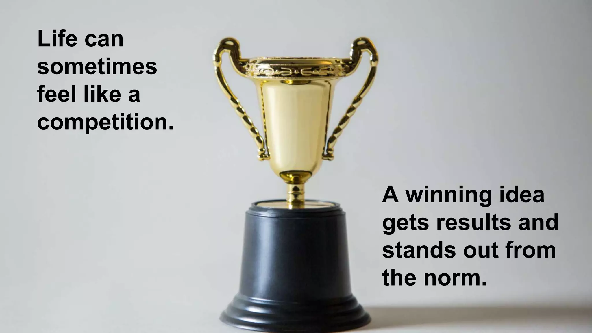 Life can
sometimes
feel like a
competition.
A winning idea
gets results and
stands out from
the norm.
 