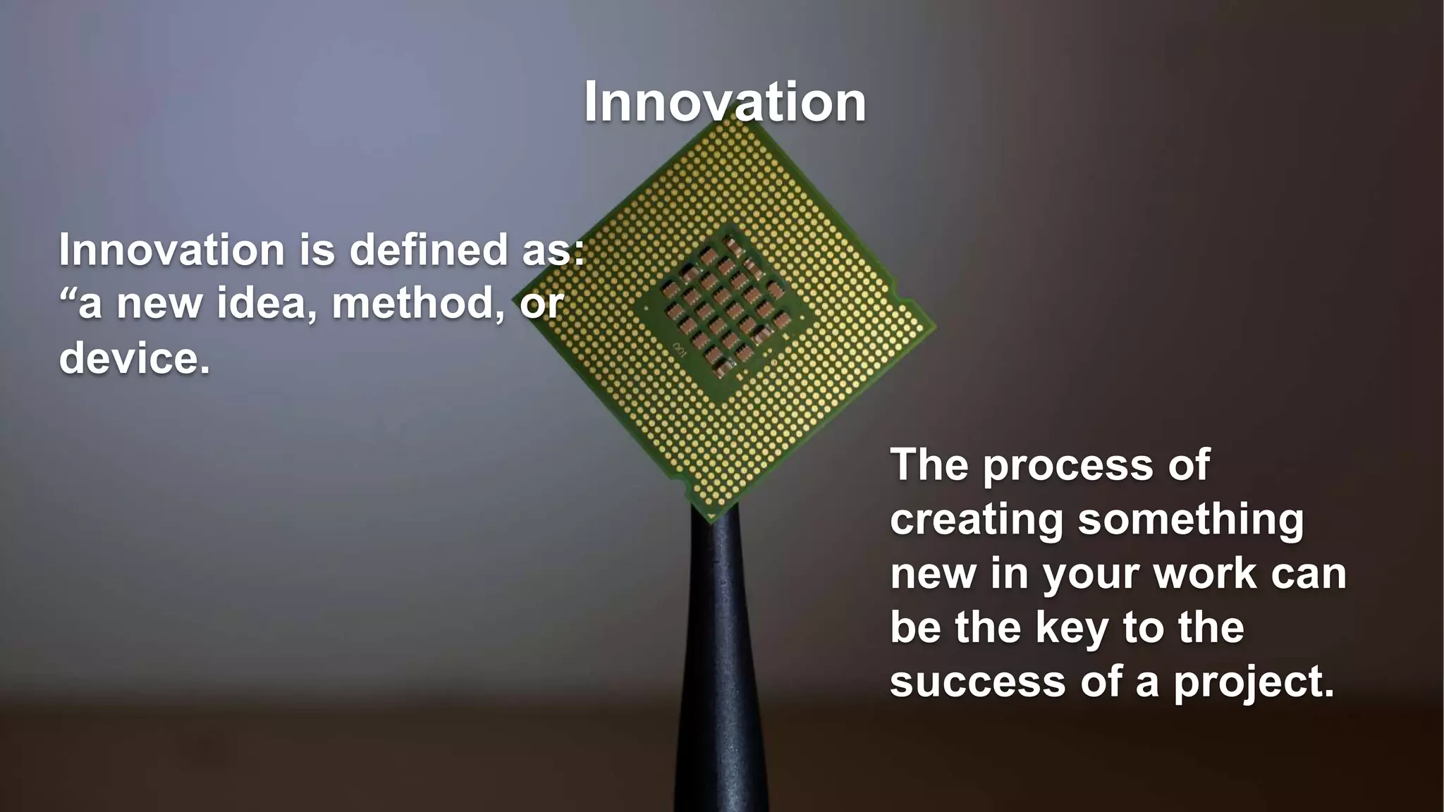 Innovation
Innovation is defined as:
“a new idea, method, or
device.
The process of
creating something
new in your work can
be the key to the
success of a project.
 