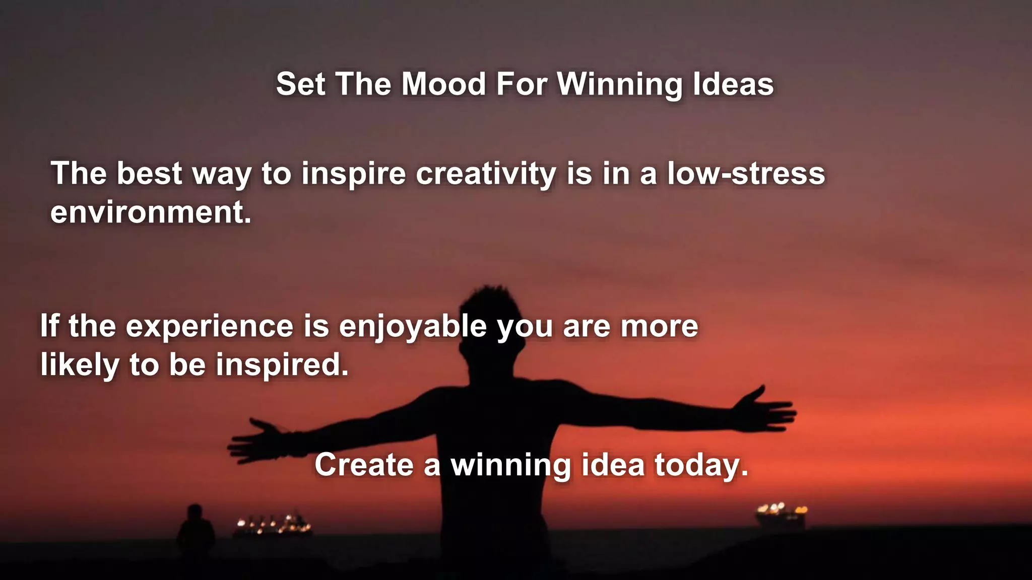 Set The Mood For Winning Ideas
The best way to inspire creativity is in a low-stress
environment.
If the experience is enjoyable you are more
likely to be inspired.
Create a winning idea today.
 