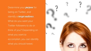 Determine your purpose for
being on Twitter, and
identify a target audience.
What do you want your
Twitter followers to do...