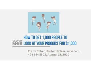 How to get 1,000 people to
look at your product for $1,000
Frank Cohen, fcohen@clevermoe.com,
408 364 5508, August 13, 2020
 