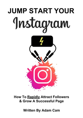 JUMP START YOUR
How To Rapidly Attract Followers
& Grow A Successful Page
Written By Adam Cam
 