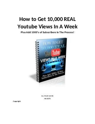 How to Get 10,000 REAL
Youtube Views In A Week
Plus Add 1000’s of Subscribers In The Process!
By YOUR NAME
WEBSITE
Copyright
 