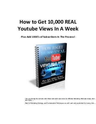 How to Get 10,000 REAL
Youtube Views In A Week
Plus Add 1000’s of Subscribers In The Process!
By YOUR NAME
WEBSITE
Can we change the fortune with these best skills and tools for Affiliate Marketing Methods simply click
and Grab......
Best In Marketing Strategy and Fundamental Techniques so can't wait and accelerate for money ride....
 