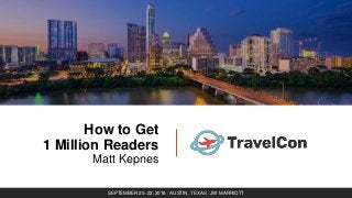 How to Get
1 Million Readers
Matt Kepnes
SEPTEMBER 20–22, 2018 | AUSTIN, TEXAS | JW MARRIOTT
 