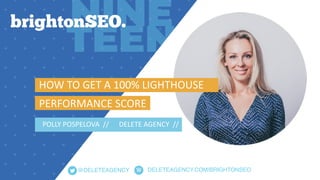 DELETEAGENCY.COM/BRIGHTONSEO@DELETEAGENCY
HOW	TO	GET	A	100%	LIGHTHOUSE	
PERFORMANCE	SCORE 
		POLLY	POSPELOVA		//			 DELETE...