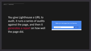 You give Lighthouse a URL to
audit, it runs a series of audits
against the page, and then it
generates a report on how well
the page did.
@POLLY_P #BRIGHTONSEO
 