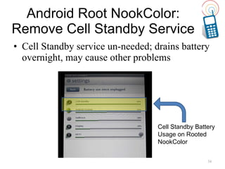Cell Standby service un-needed; drains battery overnight, may cause other problems Android Root NookColor: Remove Cell Standby Service Cell Standby Battery Usage on Rooted NookColor 